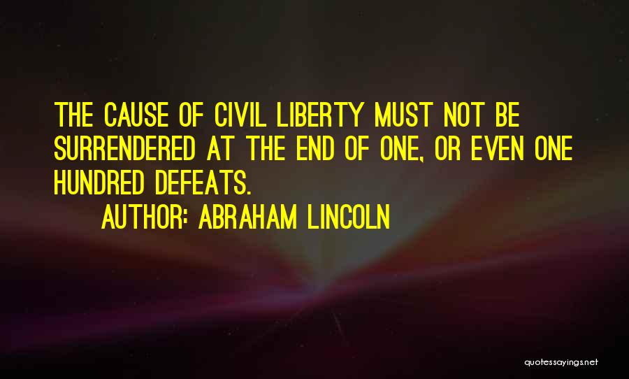 Abraham Lincoln Quotes: The Cause Of Civil Liberty Must Not Be Surrendered At The End Of One, Or Even One Hundred Defeats.