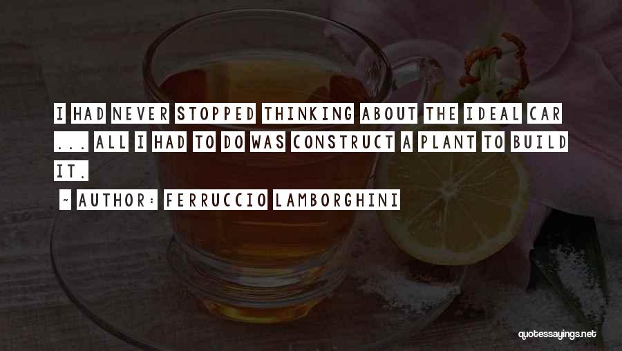 Ferruccio Lamborghini Quotes: I Had Never Stopped Thinking About The Ideal Car ... All I Had To Do Was Construct A Plant To