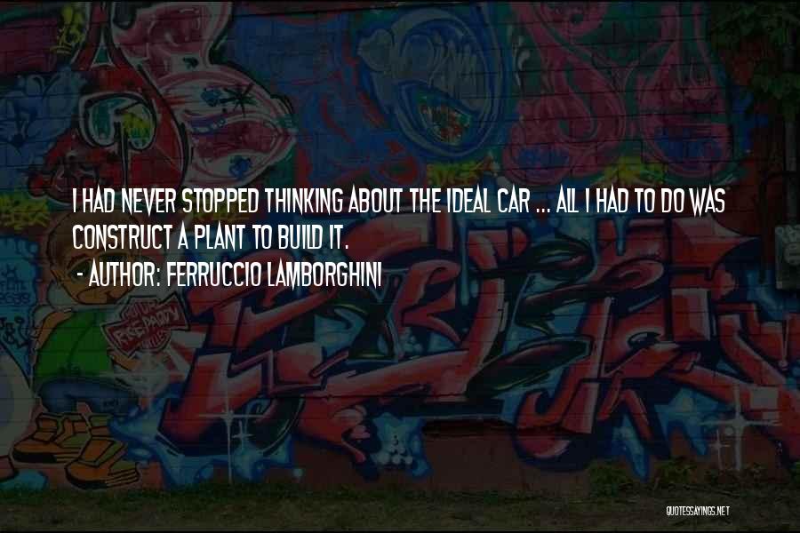 Ferruccio Lamborghini Quotes: I Had Never Stopped Thinking About The Ideal Car ... All I Had To Do Was Construct A Plant To