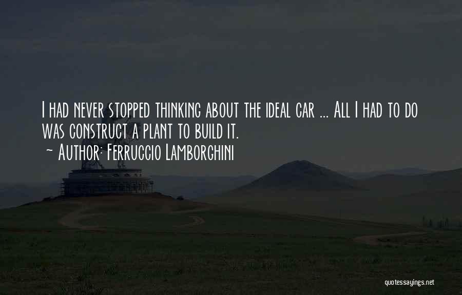 Ferruccio Lamborghini Quotes: I Had Never Stopped Thinking About The Ideal Car ... All I Had To Do Was Construct A Plant To