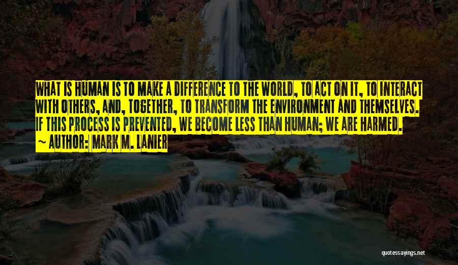 Mark M. Lanier Quotes: What Is Human Is To Make A Difference To The World, To Act On It, To Interact With Others, And,
