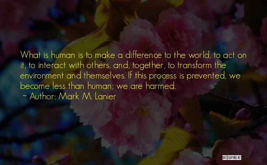 Mark M. Lanier Quotes: What Is Human Is To Make A Difference To The World, To Act On It, To Interact With Others, And,