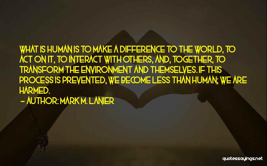Mark M. Lanier Quotes: What Is Human Is To Make A Difference To The World, To Act On It, To Interact With Others, And,