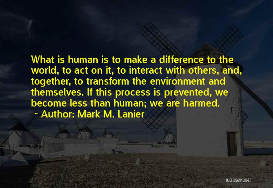 Mark M. Lanier Quotes: What Is Human Is To Make A Difference To The World, To Act On It, To Interact With Others, And,