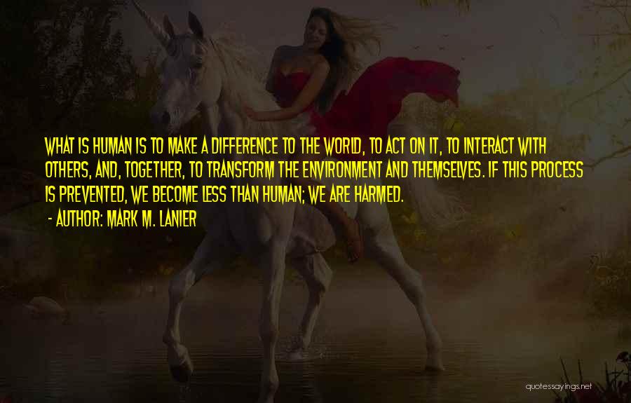 Mark M. Lanier Quotes: What Is Human Is To Make A Difference To The World, To Act On It, To Interact With Others, And,