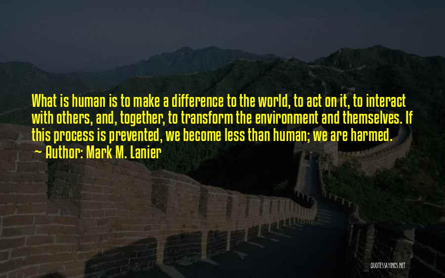 Mark M. Lanier Quotes: What Is Human Is To Make A Difference To The World, To Act On It, To Interact With Others, And,