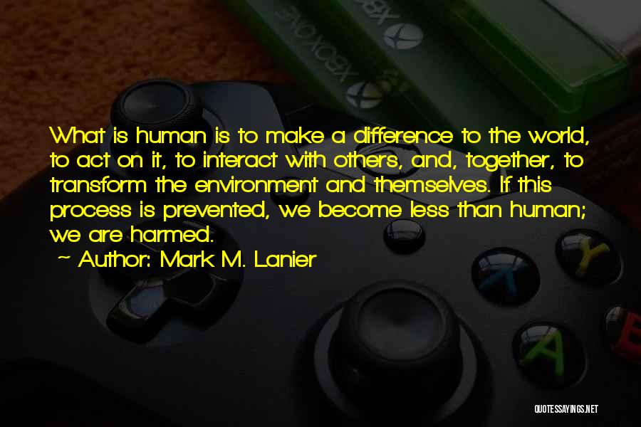 Mark M. Lanier Quotes: What Is Human Is To Make A Difference To The World, To Act On It, To Interact With Others, And,