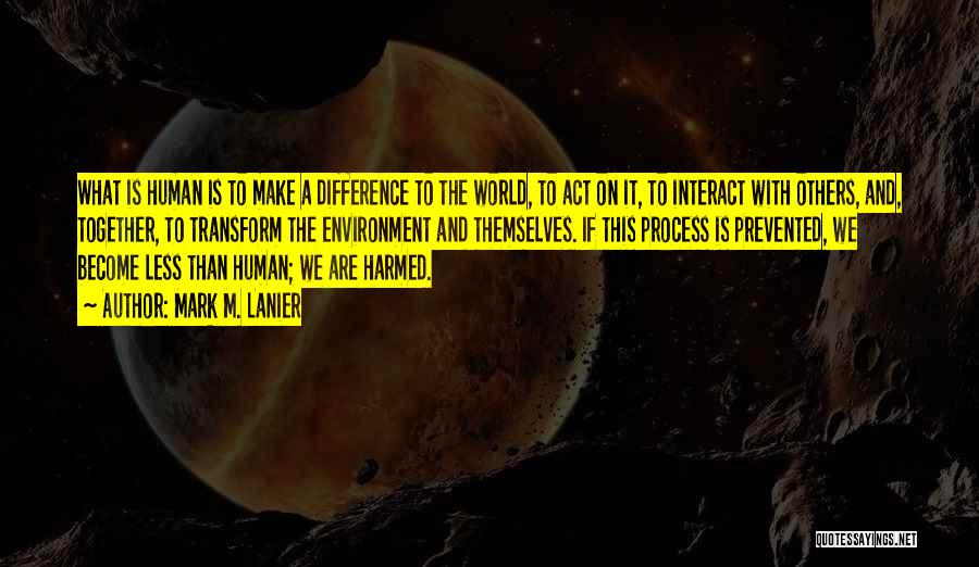 Mark M. Lanier Quotes: What Is Human Is To Make A Difference To The World, To Act On It, To Interact With Others, And,