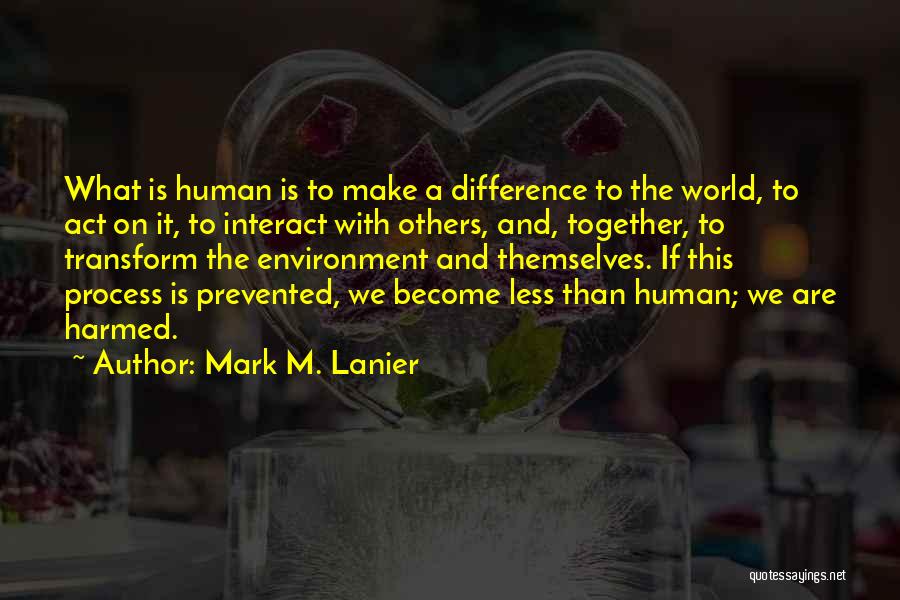 Mark M. Lanier Quotes: What Is Human Is To Make A Difference To The World, To Act On It, To Interact With Others, And,