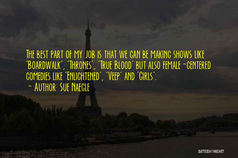 Sue Naegle Quotes: The Best Part Of My Job Is That We Can Be Making Shows Like 'boardwalk', 'thrones', 'true Blood' But Also