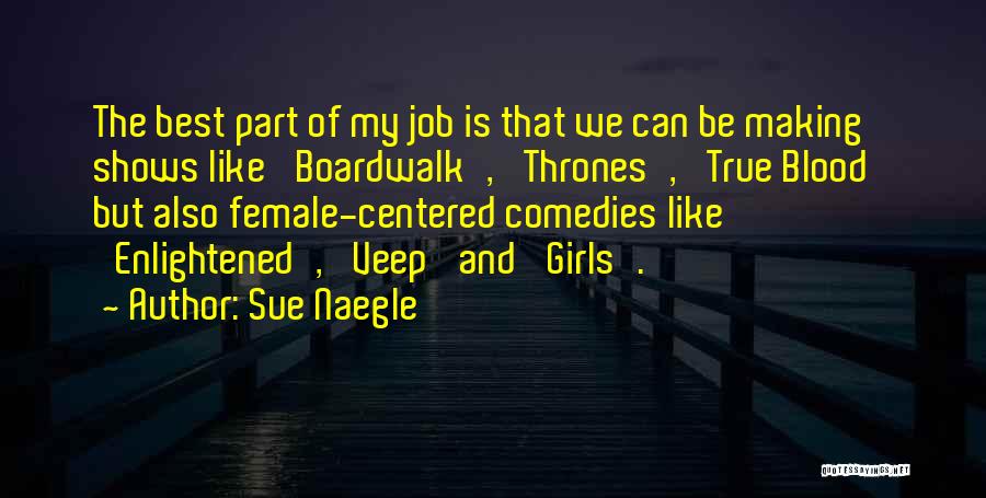 Sue Naegle Quotes: The Best Part Of My Job Is That We Can Be Making Shows Like 'boardwalk', 'thrones', 'true Blood' But Also