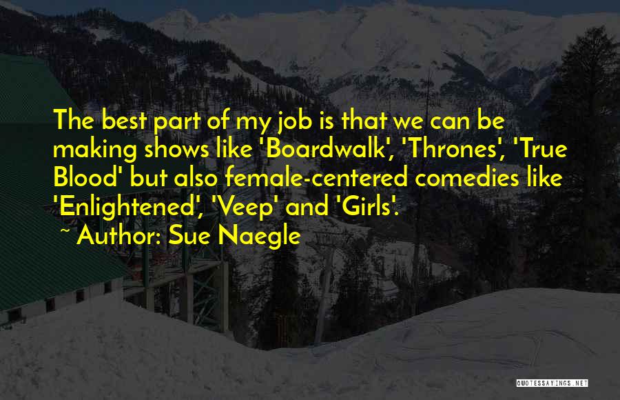 Sue Naegle Quotes: The Best Part Of My Job Is That We Can Be Making Shows Like 'boardwalk', 'thrones', 'true Blood' But Also