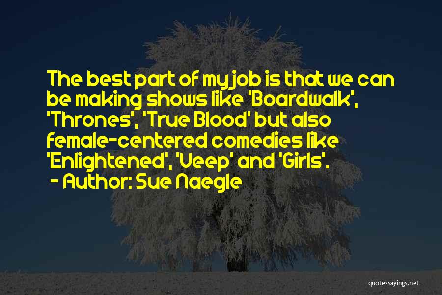 Sue Naegle Quotes: The Best Part Of My Job Is That We Can Be Making Shows Like 'boardwalk', 'thrones', 'true Blood' But Also