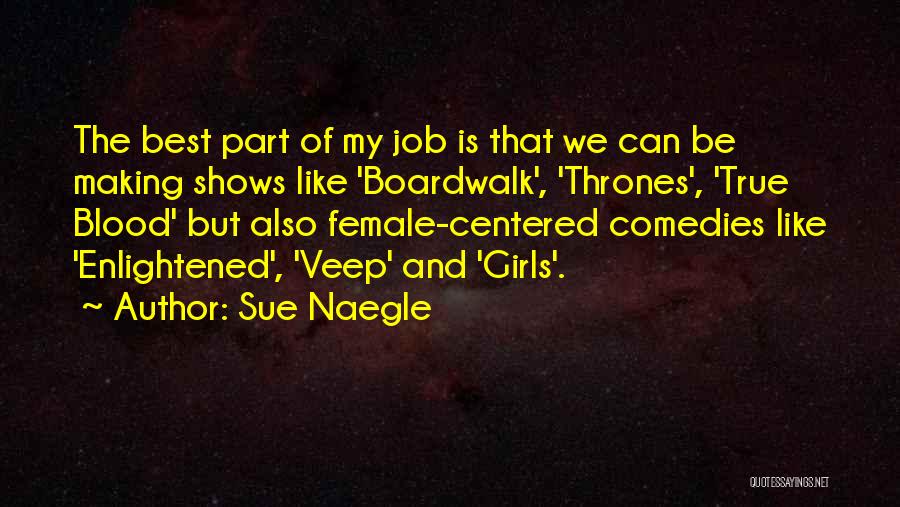 Sue Naegle Quotes: The Best Part Of My Job Is That We Can Be Making Shows Like 'boardwalk', 'thrones', 'true Blood' But Also