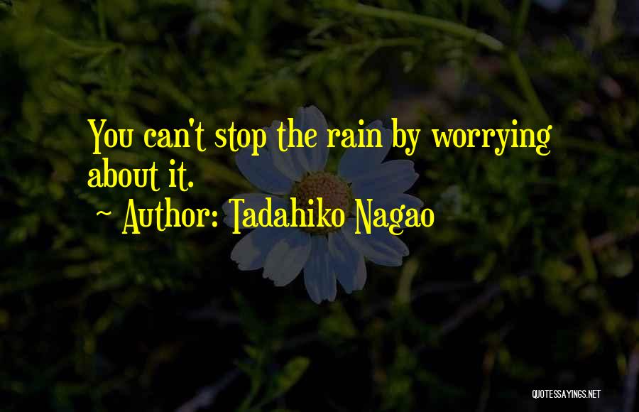 Tadahiko Nagao Quotes: You Can't Stop The Rain By Worrying About It.