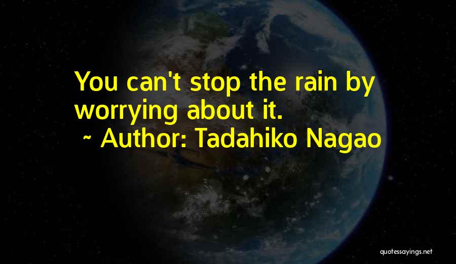 Tadahiko Nagao Quotes: You Can't Stop The Rain By Worrying About It.