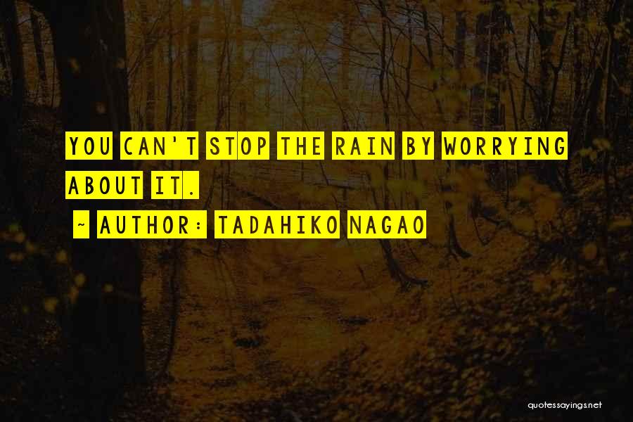 Tadahiko Nagao Quotes: You Can't Stop The Rain By Worrying About It.