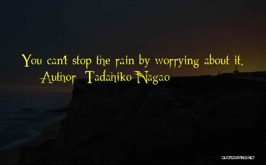 Tadahiko Nagao Quotes: You Can't Stop The Rain By Worrying About It.