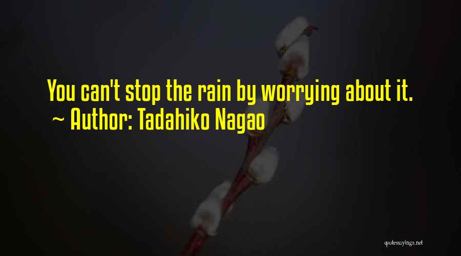 Tadahiko Nagao Quotes: You Can't Stop The Rain By Worrying About It.