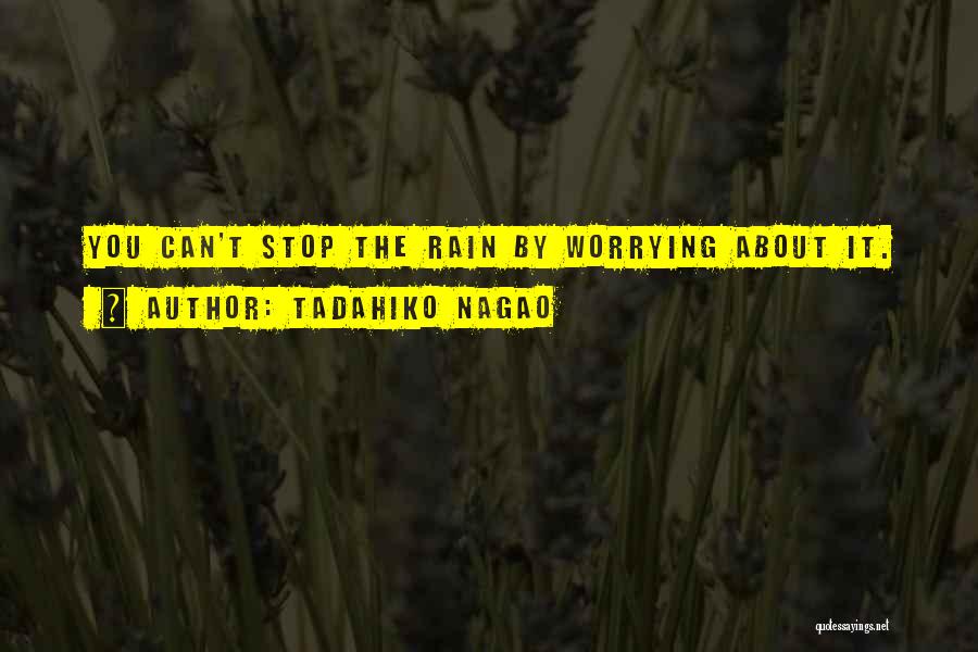 Tadahiko Nagao Quotes: You Can't Stop The Rain By Worrying About It.