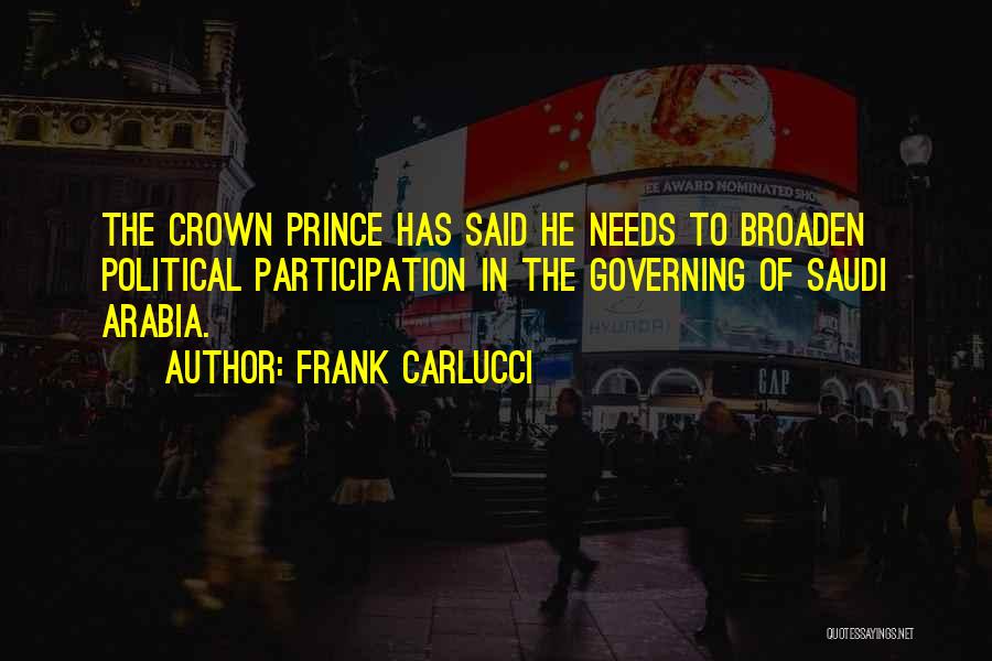 Frank Carlucci Quotes: The Crown Prince Has Said He Needs To Broaden Political Participation In The Governing Of Saudi Arabia.