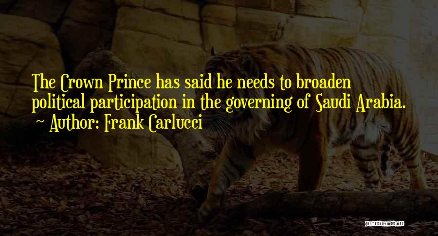 Frank Carlucci Quotes: The Crown Prince Has Said He Needs To Broaden Political Participation In The Governing Of Saudi Arabia.