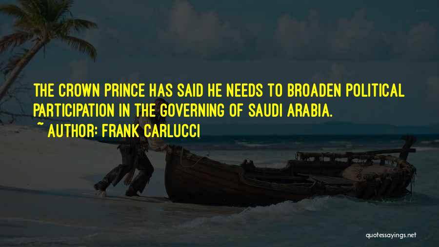 Frank Carlucci Quotes: The Crown Prince Has Said He Needs To Broaden Political Participation In The Governing Of Saudi Arabia.