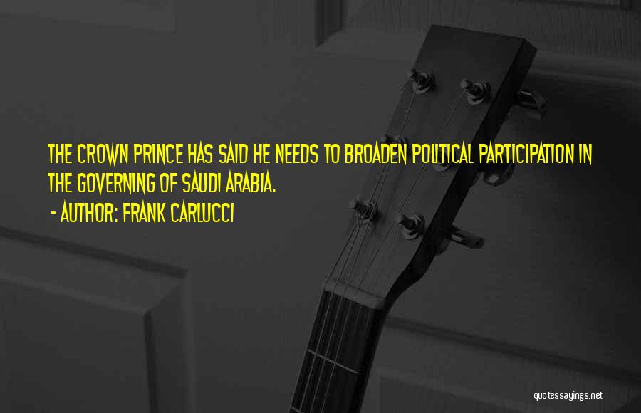 Frank Carlucci Quotes: The Crown Prince Has Said He Needs To Broaden Political Participation In The Governing Of Saudi Arabia.