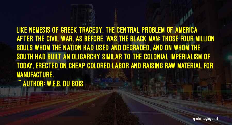 W.E.B. Du Bois Quotes: Like Nemesis Of Greek Tragedy, The Central Problem Of America After The Civil War, As Before, Was The Black Man: