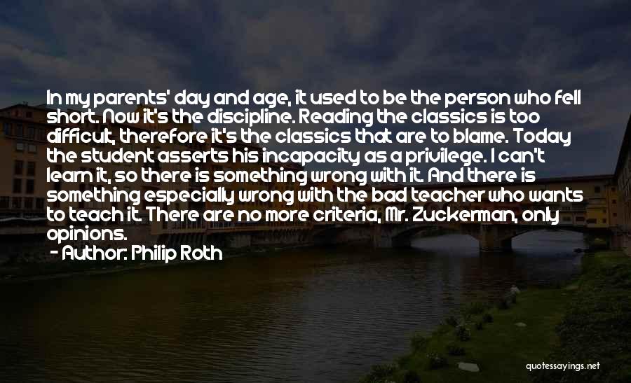 Philip Roth Quotes: In My Parents' Day And Age, It Used To Be The Person Who Fell Short. Now It's The Discipline. Reading