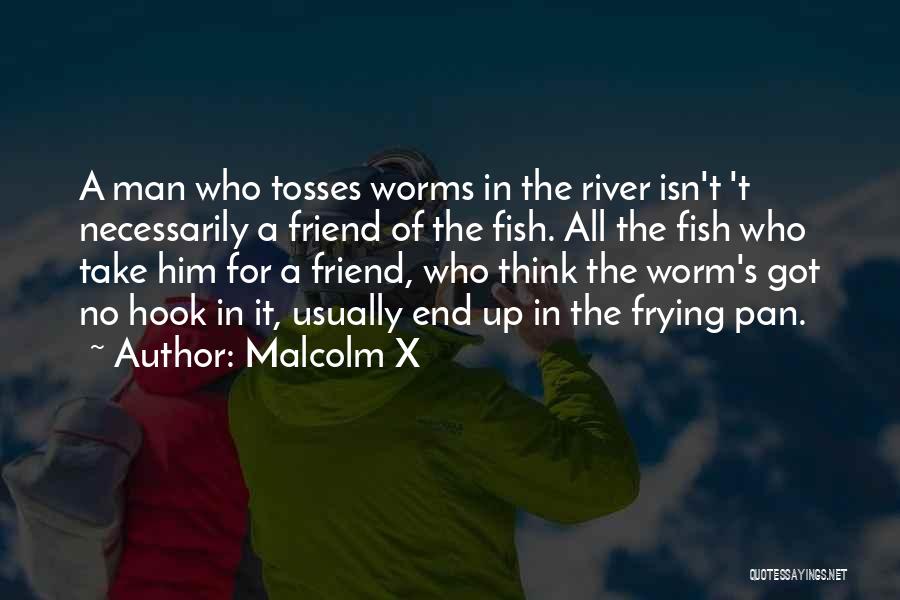 Malcolm X Quotes: A Man Who Tosses Worms In The River Isn't 't Necessarily A Friend Of The Fish. All The Fish Who