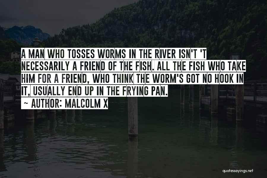 Malcolm X Quotes: A Man Who Tosses Worms In The River Isn't 't Necessarily A Friend Of The Fish. All The Fish Who