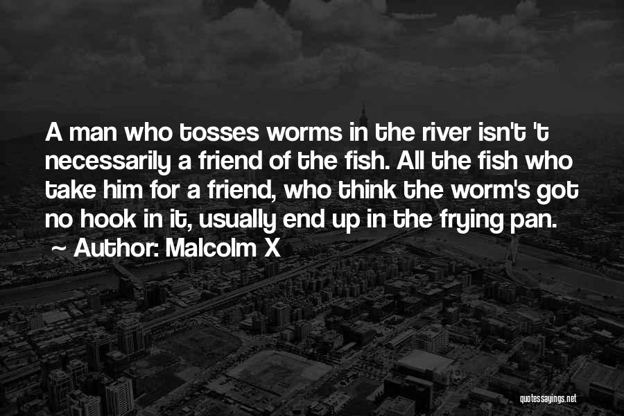 Malcolm X Quotes: A Man Who Tosses Worms In The River Isn't 't Necessarily A Friend Of The Fish. All The Fish Who