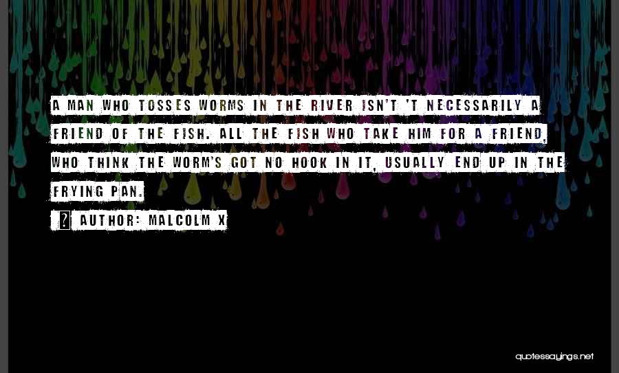 Malcolm X Quotes: A Man Who Tosses Worms In The River Isn't 't Necessarily A Friend Of The Fish. All The Fish Who