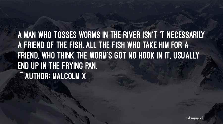 Malcolm X Quotes: A Man Who Tosses Worms In The River Isn't 't Necessarily A Friend Of The Fish. All The Fish Who