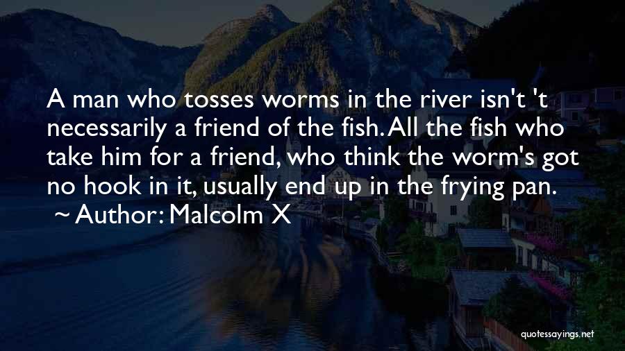 Malcolm X Quotes: A Man Who Tosses Worms In The River Isn't 't Necessarily A Friend Of The Fish. All The Fish Who