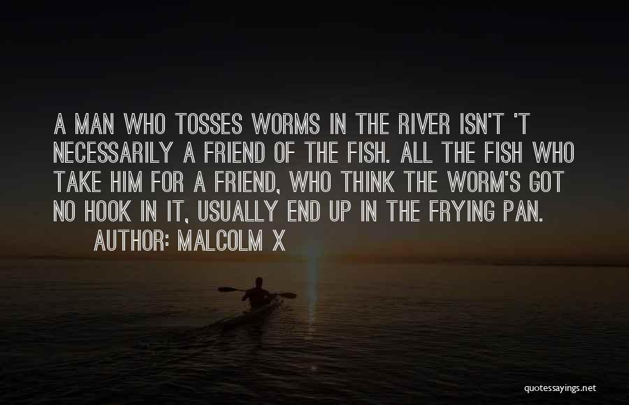 Malcolm X Quotes: A Man Who Tosses Worms In The River Isn't 't Necessarily A Friend Of The Fish. All The Fish Who