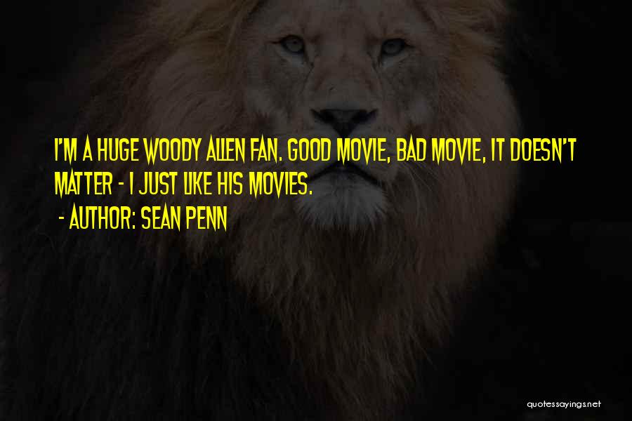 Sean Penn Quotes: I'm A Huge Woody Allen Fan. Good Movie, Bad Movie, It Doesn't Matter - I Just Like His Movies.