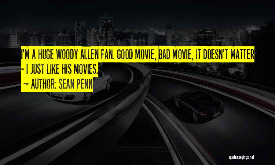 Sean Penn Quotes: I'm A Huge Woody Allen Fan. Good Movie, Bad Movie, It Doesn't Matter - I Just Like His Movies.