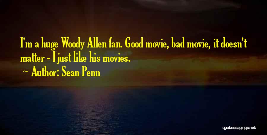 Sean Penn Quotes: I'm A Huge Woody Allen Fan. Good Movie, Bad Movie, It Doesn't Matter - I Just Like His Movies.