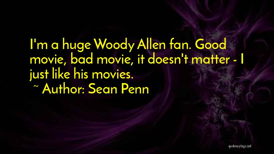 Sean Penn Quotes: I'm A Huge Woody Allen Fan. Good Movie, Bad Movie, It Doesn't Matter - I Just Like His Movies.