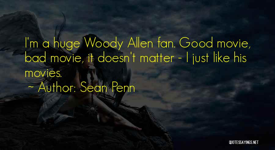 Sean Penn Quotes: I'm A Huge Woody Allen Fan. Good Movie, Bad Movie, It Doesn't Matter - I Just Like His Movies.