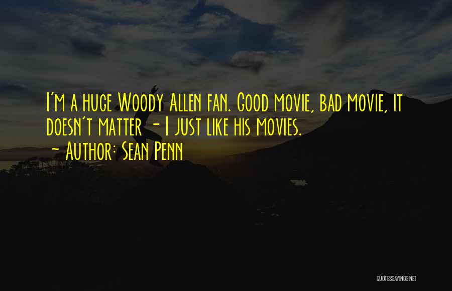 Sean Penn Quotes: I'm A Huge Woody Allen Fan. Good Movie, Bad Movie, It Doesn't Matter - I Just Like His Movies.