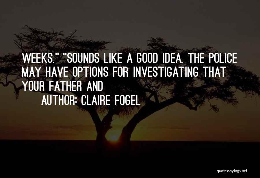 Claire Fogel Quotes: Weeks. Sounds Like A Good Idea. The Police May Have Options For Investigating That Your Father And