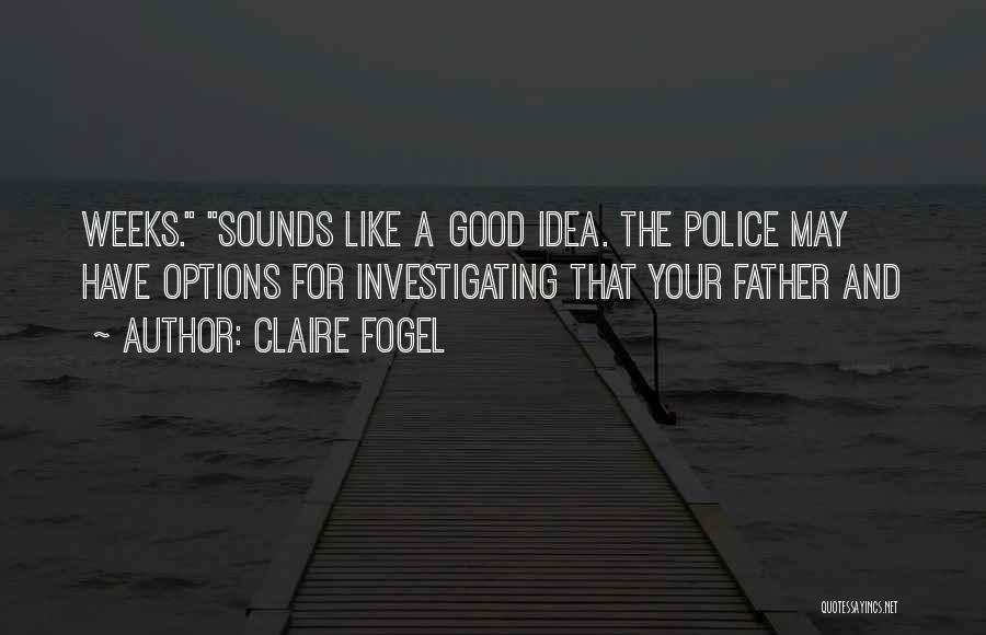 Claire Fogel Quotes: Weeks. Sounds Like A Good Idea. The Police May Have Options For Investigating That Your Father And