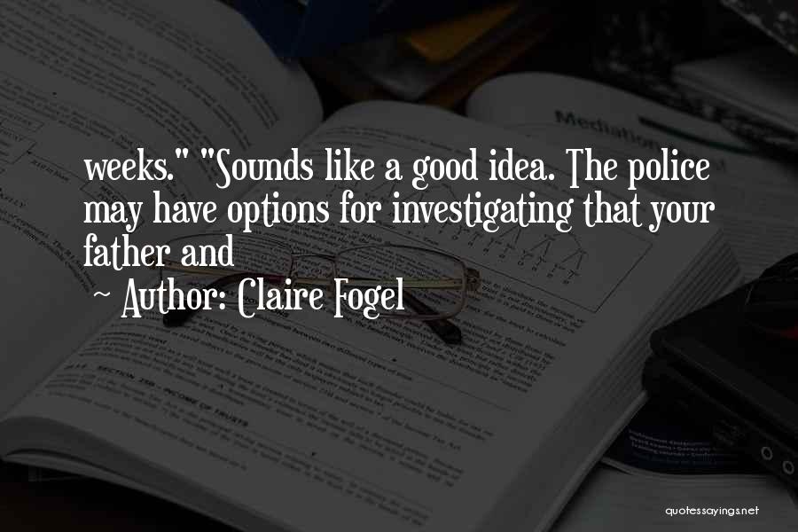 Claire Fogel Quotes: Weeks. Sounds Like A Good Idea. The Police May Have Options For Investigating That Your Father And