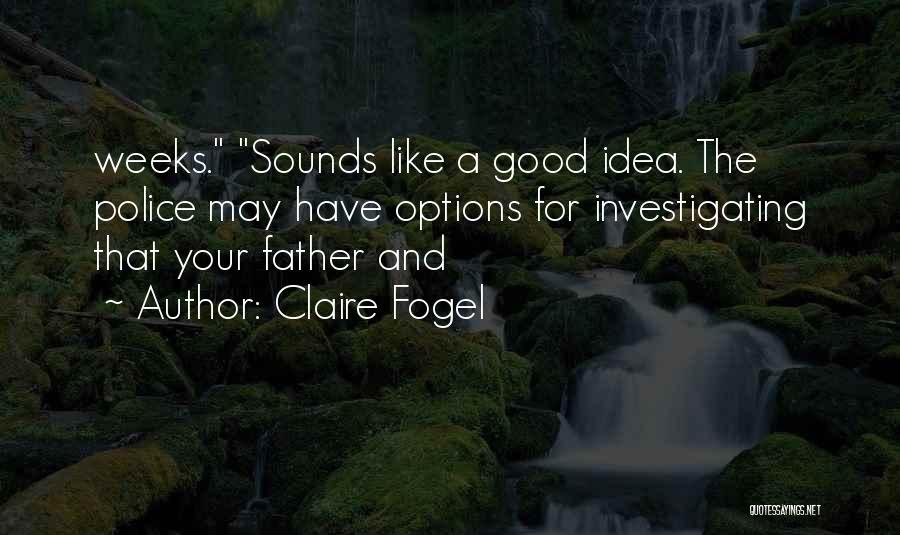 Claire Fogel Quotes: Weeks. Sounds Like A Good Idea. The Police May Have Options For Investigating That Your Father And