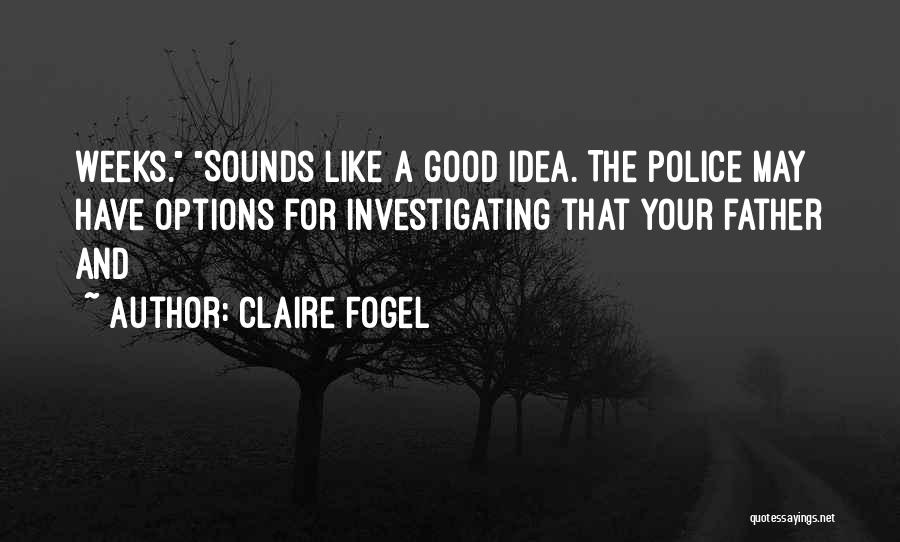 Claire Fogel Quotes: Weeks. Sounds Like A Good Idea. The Police May Have Options For Investigating That Your Father And