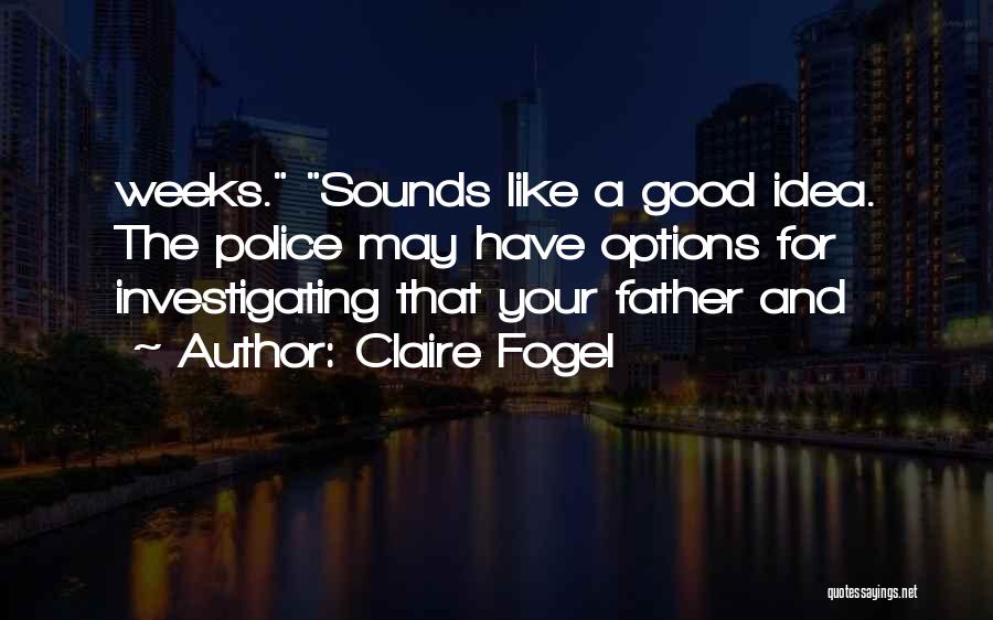 Claire Fogel Quotes: Weeks. Sounds Like A Good Idea. The Police May Have Options For Investigating That Your Father And