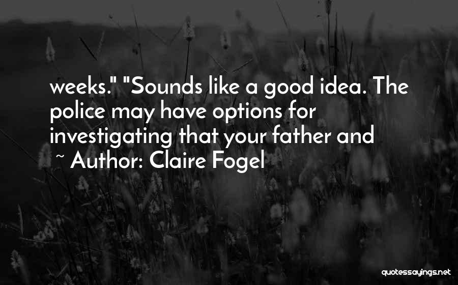 Claire Fogel Quotes: Weeks. Sounds Like A Good Idea. The Police May Have Options For Investigating That Your Father And